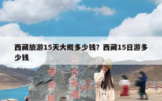 西藏旅游15天大概多少钱？西藏15日游多少钱