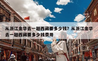 从浙江金华去一趟西藏要多少钱？从浙江金华去一趟西藏要多少钱费用