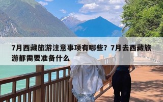 7月西藏旅游注意事项有哪些？7月去西藏旅游都需要准备什么