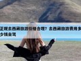 正规去西藏旅游价格合理？去西藏旅游费用多少钱自驾