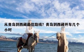 从青岛到西藏最佳路线？青岛到西藏开车几个小时