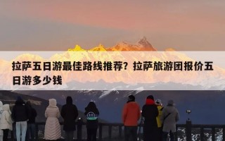 拉萨五日游最佳路线推荐？拉萨旅游团报价五日游多少钱