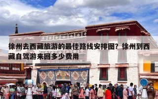 徐州去西藏旅游的最佳路线安排图？徐州到西藏自驾游来回多少费用