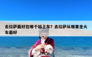 去拉萨最好在哪个站上车？去拉萨从哪里坐火车最好