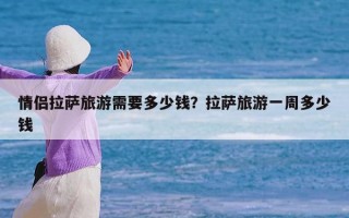 情侣拉萨旅游需要多少钱？拉萨旅游一周多少钱