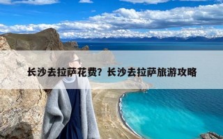 长沙去拉萨花费？长沙去拉萨旅游攻略