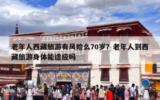 老年人西藏旅游有风险么70岁？老年人到西藏旅游身体能适应吗