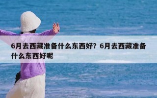 6月去西藏准备什么东西好？6月去西藏准备什么东西好呢