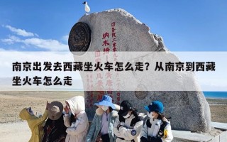 南京出发去西藏坐火车怎么走？从南京到西藏坐火车怎么走