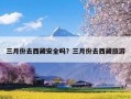 三月份去西藏安全吗？三月份去西藏旅游
