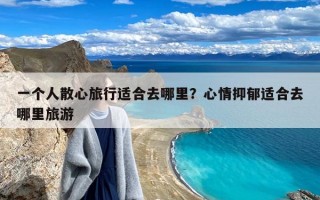 一个人散心旅行适合去哪里？心情抑郁适合去哪里旅游