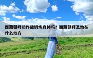 西藏朝拜动作能锻炼身体吗？西藏朝拜圣地在什么地方