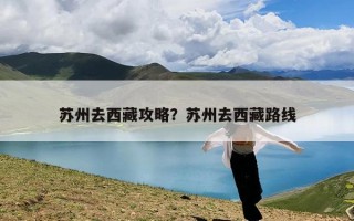苏州去西藏攻略？苏州去西藏路线