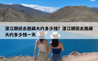 湛江跟团去西藏大约多少钱？湛江跟团去西藏大约多少钱一天
