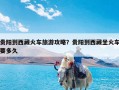 贵阳到西藏火车旅游攻略？贵阳到西藏坐火车要多久