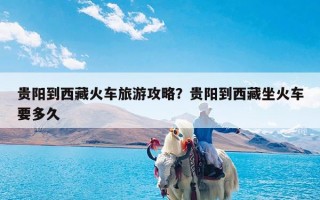 贵阳到西藏火车旅游攻略？贵阳到西藏坐火车要多久