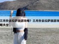 三月份去拉萨旅游攻略？三月份去拉萨旅游攻略大全