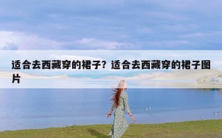适合去西藏穿的裙子？适合去西藏穿的裙子图片