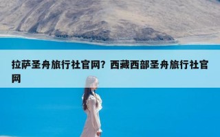 拉萨圣舟旅行社官网？西藏西部圣舟旅行社官网