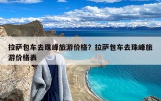 拉萨包车去珠峰旅游价格？拉萨包车去珠峰旅游价格表