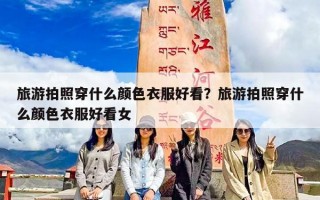 旅游拍照穿什么颜色衣服好看？旅游拍照穿什么颜色衣服好看女