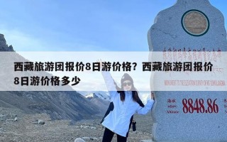 西藏旅游团报价8日游价格？西藏旅游团报价8日游价格多少