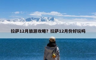 拉萨12月旅游攻略？拉萨12月份好玩吗