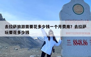 去拉萨旅游需要花多少钱一个月费用？去拉萨玩要花多少钱