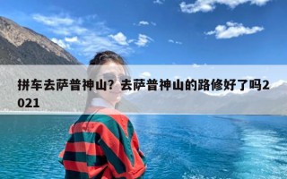 拼车去萨普神山？去萨普神山的路修好了吗2021