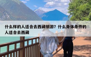 什么样的人适合去西藏旅游？什么身体条件的人适合去西藏