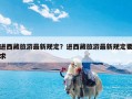 进西藏旅游最新规定？进西藏旅游最新规定要求