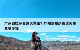 广州到拉萨直达火车票？广州到拉萨直达火车票多少钱