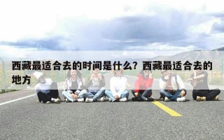 西藏最适合去的时间是什么？西藏最适合去的地方