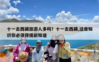 十一去西藏旅游人多吗？十一去西藏,这些知识你必须得提前知道