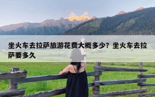 坐火车去拉萨旅游花费大概多少？坐火车去拉萨要多久