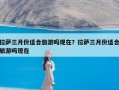 拉萨三月份适合旅游吗现在？拉萨三月份适合旅游吗现在