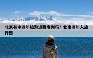 北京有中老年旅游进藏专列吗？北京老年人旅行团