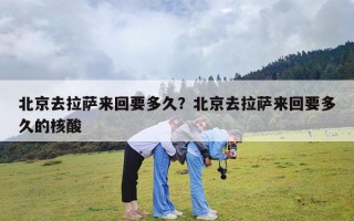北京去拉萨来回要多久？北京去拉萨来回要多久的核酸