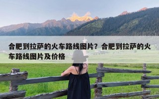 合肥到拉萨的火车路线图片？合肥到拉萨的火车路线图片及价格