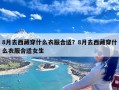 8月去西藏穿什么衣服合适？8月去西藏穿什么衣服合适女生