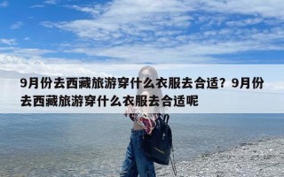 9月份去西藏旅游穿什么衣服去合适？9月份去西藏旅游穿什么衣服去合适呢