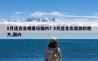 8月适合去哪里玩国内？8月适合去旅游的地方,国内