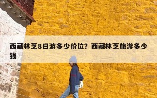 西藏林芝8日游多少价位？西藏林芝旅游多少钱