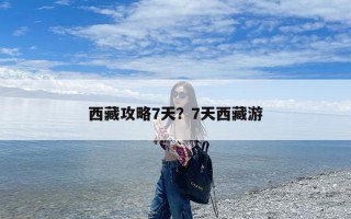 西藏攻略7天？7天西藏游