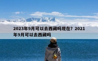 2023年9月可以去西藏吗现在？2021年9月可以去西藏吗