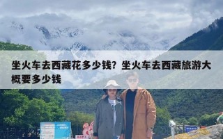 坐火车去西藏花多少钱？坐火车去西藏旅游大概要多少钱