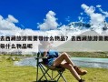 去西藏旅游需要带什么物品？去西藏旅游需要带什么物品呢