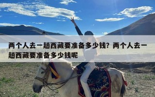 两个人去一趟西藏要准备多少钱？两个人去一趟西藏要准备多少钱呢