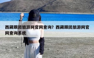 西藏跟团旅游网官网查询？西藏跟团旅游网官网查询系统
