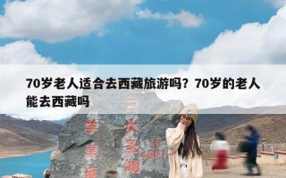 70岁老人适合去西藏旅游吗？70岁的老人能去西藏吗